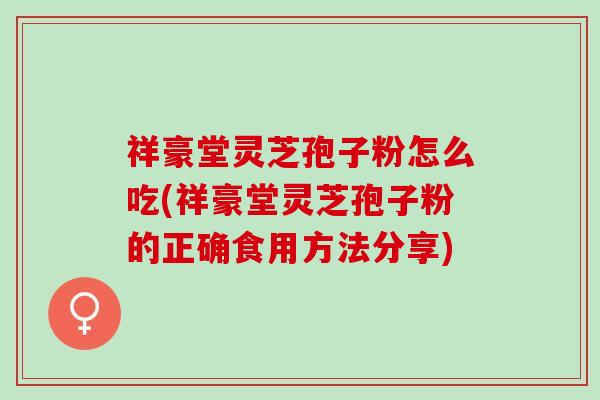 祥豪堂灵芝孢子粉怎么吃(祥豪堂灵芝孢子粉的正确食用方法分享)