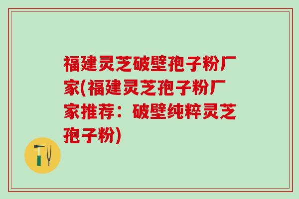 福建灵芝破壁孢子粉厂家(福建灵芝孢子粉厂家推荐:破壁纯粹灵芝孢子粉) 福建灵芝破壁孢子粉厂家(福建灵芝孢子粉厂家推荐:破壁纯粹灵芝孢子粉)