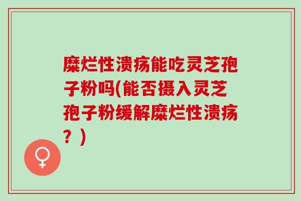 糜烂性溃疡能吃灵芝孢子粉吗(能否摄入灵芝孢子粉缓解糜烂性溃疡？)