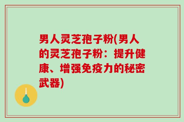 男人灵芝孢子粉(男人的灵芝孢子粉：提升健康、增强免疫力的秘密武器)
