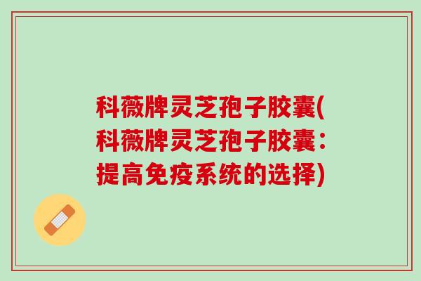 科薇牌灵芝孢子胶囊(科薇牌灵芝孢子胶囊：提高免疫系统的选择)