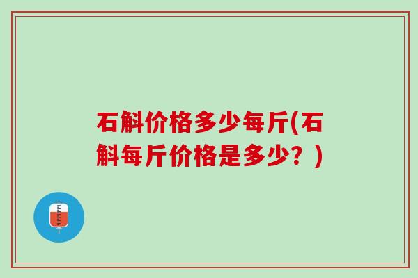 石斛价格多少每斤(石斛每斤价格是多少？)