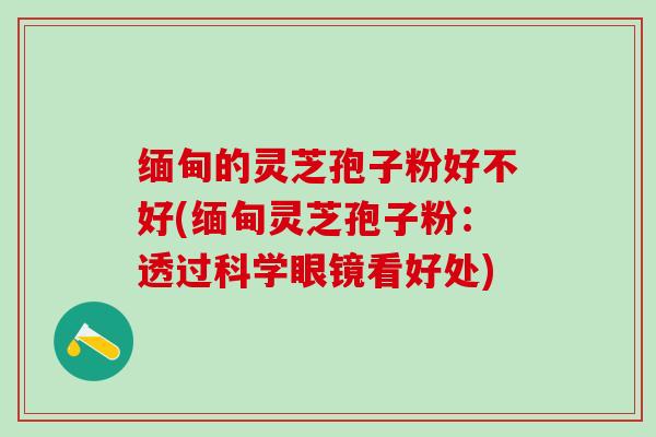 缅甸的灵芝孢子粉好不好(缅甸灵芝孢子粉：透过科学眼镜看好处)