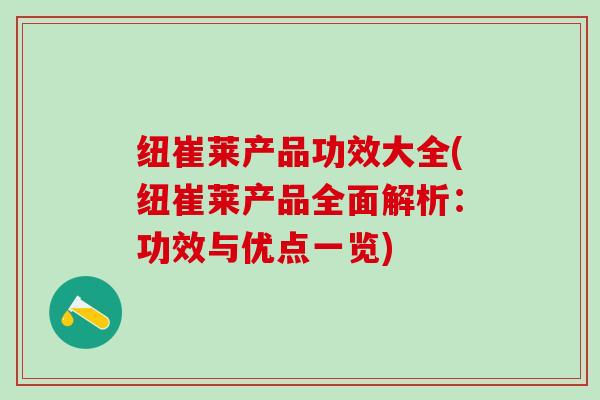 纽崔莱产品功效大全(纽崔莱产品全面解析：功效与优点一览)