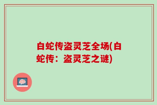 白蛇传盗灵芝全场(白蛇传：盗灵芝之谜)