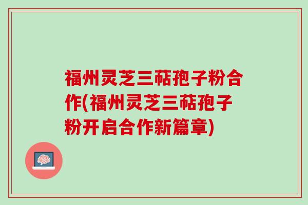 福州灵芝三萜孢子粉合作(福州灵芝三萜孢子粉开启合作新篇章)