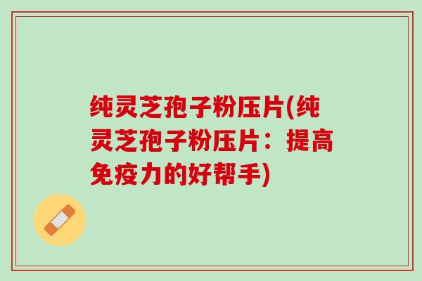 纯灵芝孢子粉压片(纯灵芝孢子粉压片：提高免疫力的好帮手)