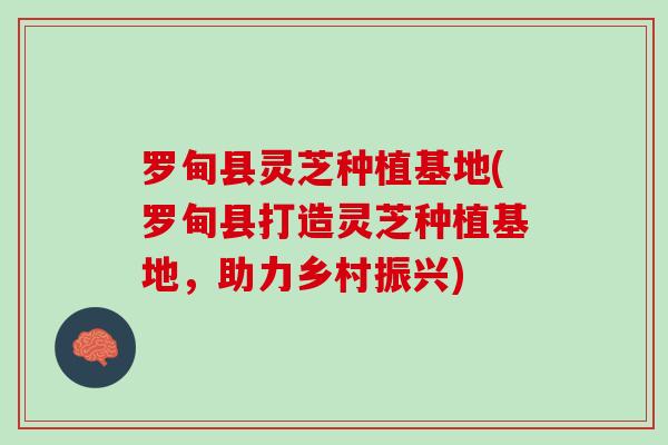 罗甸县灵芝种植基地(罗甸县打造灵芝种植基地，助力乡村振兴)