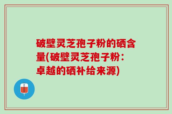 破壁灵芝孢子粉的硒含量(破壁灵芝孢子粉：卓越的硒补给来源)