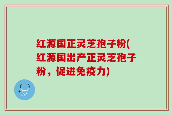 红源国正灵芝孢子粉(红源国出产正灵芝孢子粉，促进免疫力)