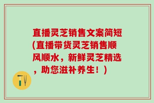 直播灵芝销售文案简短(直播带货灵芝销售顺风顺水，新鲜灵芝精选，助您滋补养生！)