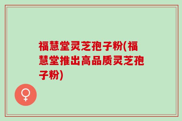 福慧堂灵芝孢子粉(福慧堂推出高品质灵芝孢子粉)