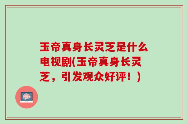 玉帝真身长灵芝是什么电视剧(玉帝真身长灵芝，引发观众好评！)