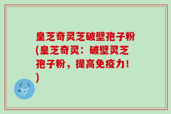 皇芝奇灵芝破壁孢子粉(皇芝奇灵:破壁灵芝孢子粉,提高免疫力!) 皇芝奇灵芝破壁孢子粉(皇芝奇灵:破壁灵芝孢子粉,提高免疫力!)