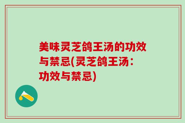 美味灵芝鸽王汤的功效与禁忌(灵芝鸽王汤：功效与禁忌)