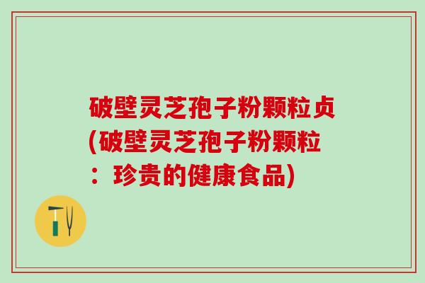 破壁灵芝孢子粉颗粒贞(破壁灵芝孢子粉颗粒:珍贵的健康食品) 破壁灵芝孢子粉颗粒贞(破壁灵芝孢子粉颗粒:珍贵的健康食品)