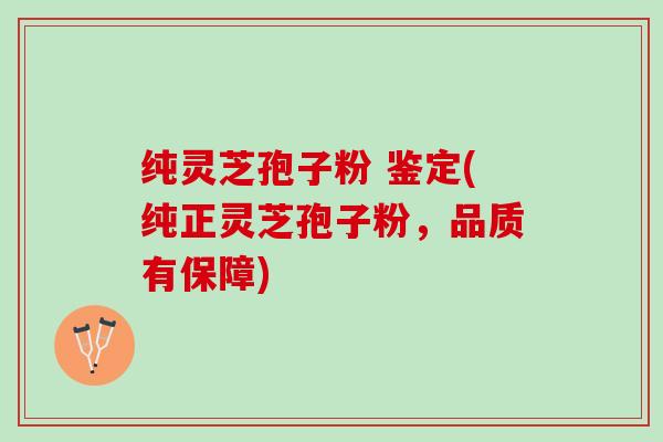 纯灵芝孢子粉 鉴定(纯正灵芝孢子粉，品质有保障)