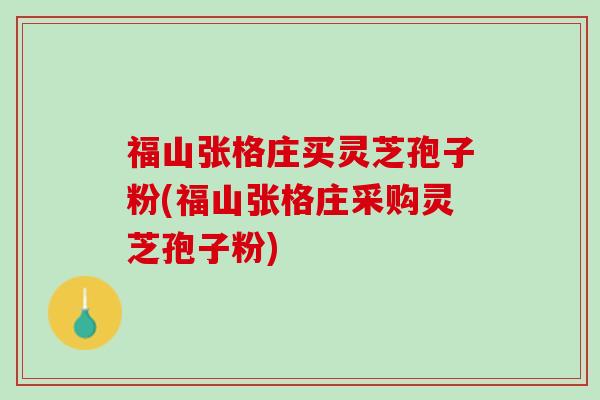 福山张格庄买灵芝孢子粉(福山张格庄采购灵芝孢子粉)