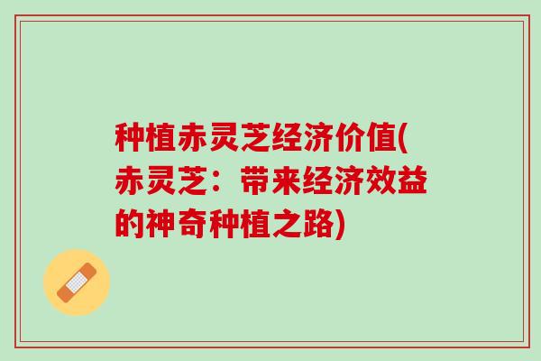 种植赤灵芝经济价值(赤灵芝：带来经济效益的神奇种植之路)