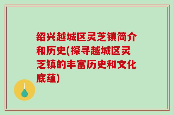 绍兴越城区灵芝镇简介和历史(探寻越城区灵芝镇的丰富历史和文化底蕴)