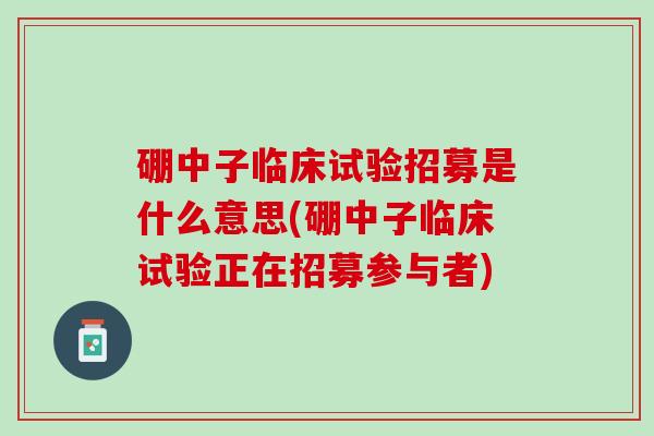 硼中子临床试验招募是什么意思(硼中子临床试验正在招募参与者) 硼中子临床试验招募是什么意思(硼中子临床试验正在招募参与者)