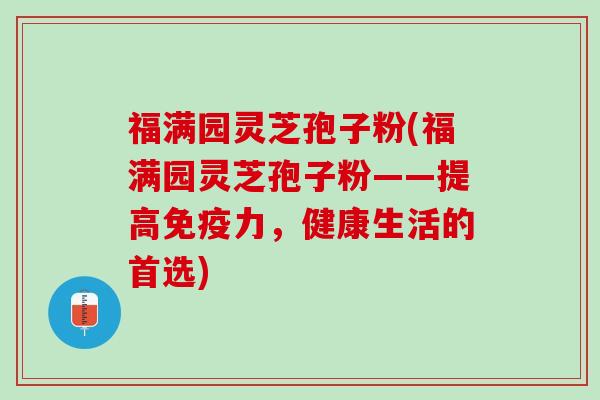 福满园灵芝孢子粉(福满园灵芝孢子粉——提高免疫力，健康生活的首选)