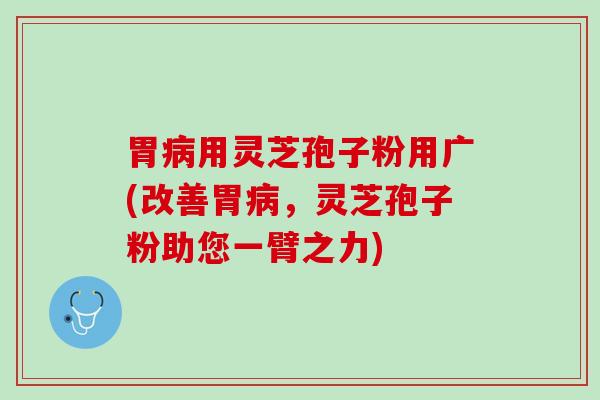 胃用灵芝孢子粉用广(改善胃，灵芝孢子粉助您一臂之力)