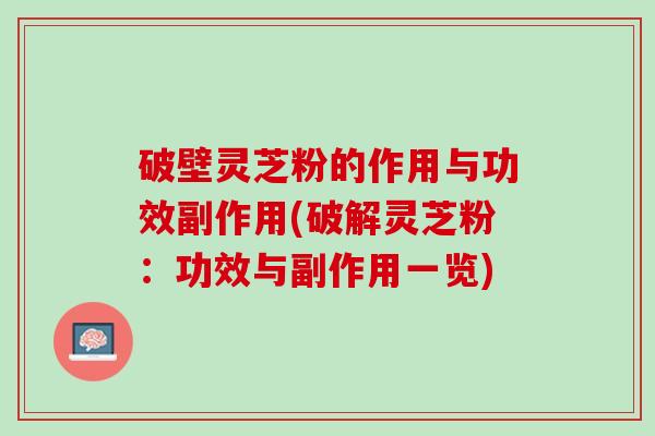 破壁灵芝粉的作用与功效副作用(破解灵芝粉:功效与副作用一览) 破壁灵芝粉的作用与功效副作用(破解灵芝粉:功效与副作用一览)