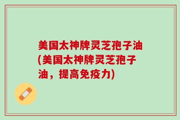 美国太神牌灵芝孢子油(美国太神牌灵芝孢子油，提高免疫力)
