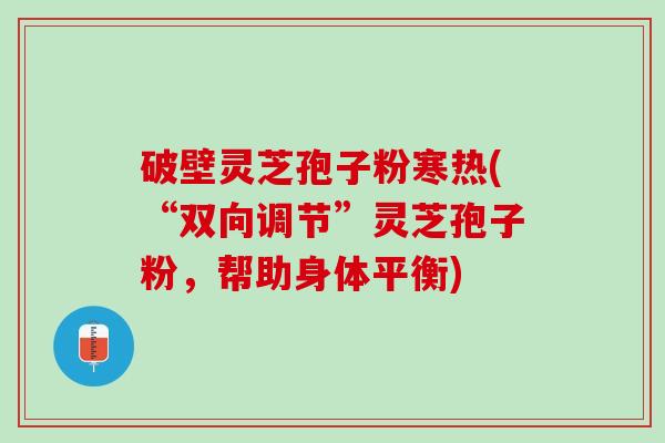 破壁灵芝孢子粉寒热(“双向调节”灵芝孢子粉，帮助身体平衡)