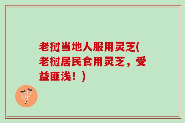 老挝当地人服用灵芝(老挝居民食用灵芝，受益匪浅！)