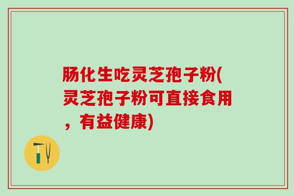 肠化生吃灵芝孢子粉(灵芝孢子粉可直接食用，有益健康)