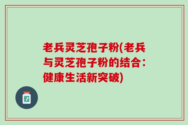 老兵灵芝孢子粉(老兵与灵芝孢子粉的结合：健康生活新突破)