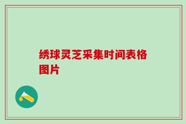 绣球灵芝采集时间表格图片