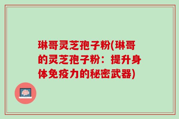 琳哥灵芝孢子粉(琳哥的灵芝孢子粉：提升身体免疫力的秘密武器)