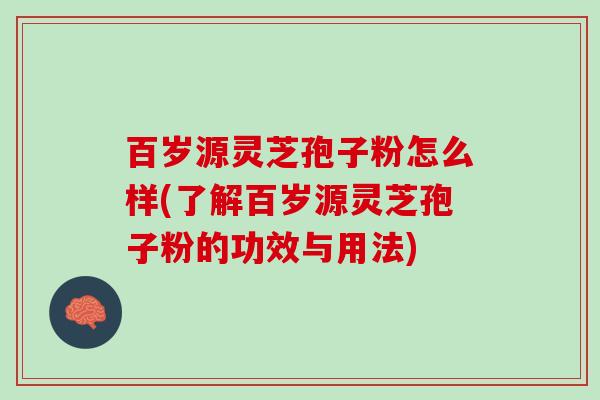百岁源灵芝孢子粉怎么样(了解百岁源灵芝孢子粉的功效与用法)