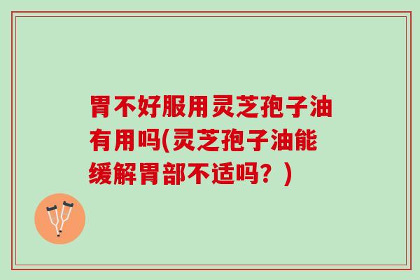 胃不好服用灵芝孢子油有用吗(灵芝孢子油能缓解胃部不适吗？)