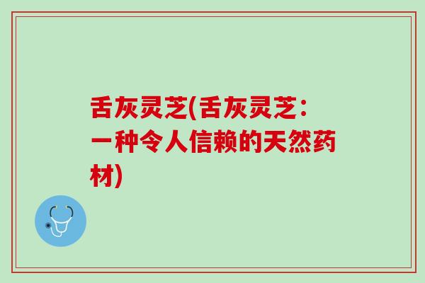 舌灰灵芝(舌灰灵芝：一种令人信赖的天然药材)