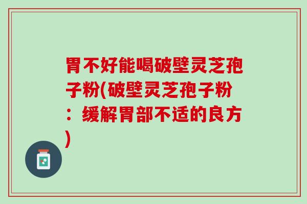 胃不好能喝破壁灵芝孢子粉(破壁灵芝孢子粉:缓解胃部不适的良方) 胃不好能喝破壁灵芝孢子粉(破壁灵芝孢子粉:缓解胃部不适的良方)