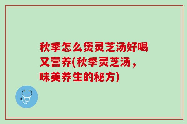 秋季怎么煲灵芝汤好喝又营养(秋季灵芝汤，味美养生的秘方)