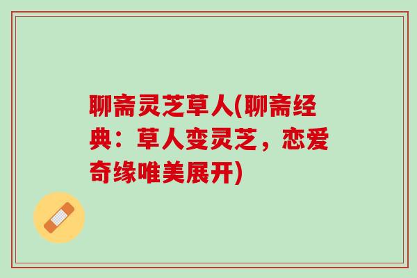 聊斋灵芝草人(聊斋经典：草人变灵芝，恋爱奇缘唯美展开)