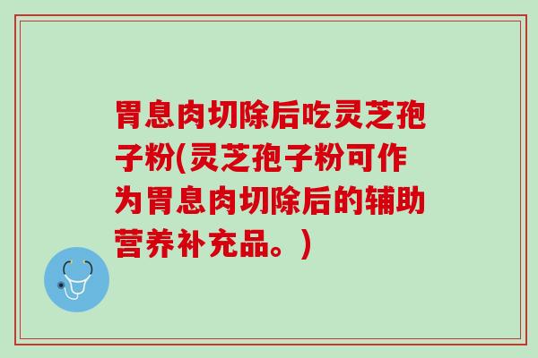 胃息肉切除后吃灵芝孢子粉(灵芝孢子粉可作为胃息肉切除后的辅助营养补充品。)