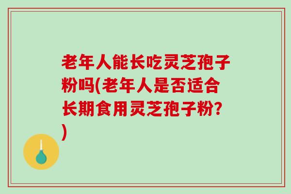 老年人能长吃灵芝孢子粉吗(老年人是否适合长期食用灵芝孢子粉？)