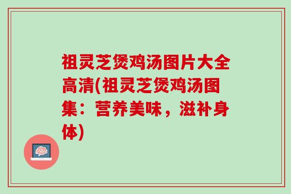 祖灵芝煲鸡汤图片大全高清(祖灵芝煲鸡汤图集：营养美味，滋补身体)