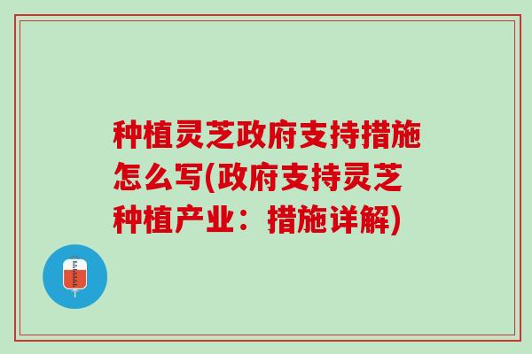种植灵芝政府支持措施怎么写(政府支持灵芝种植产业：措施详解)