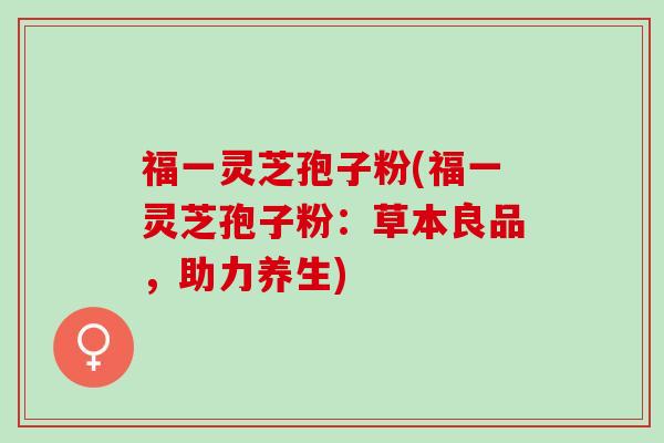 福一灵芝孢子粉(福一灵芝孢子粉：草本良品，助力养生)