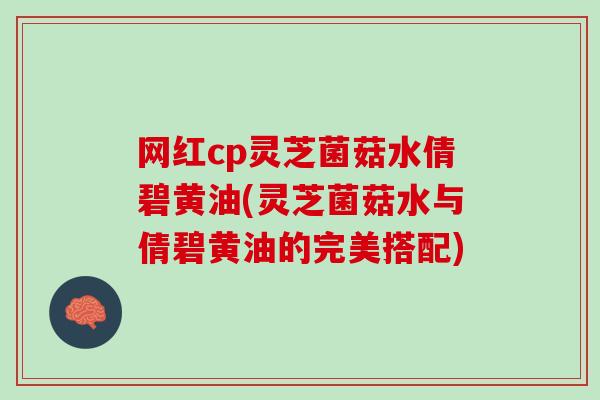 网红cp灵芝菌菇水倩碧黄油(灵芝菌菇水与倩碧黄油的完美搭配)