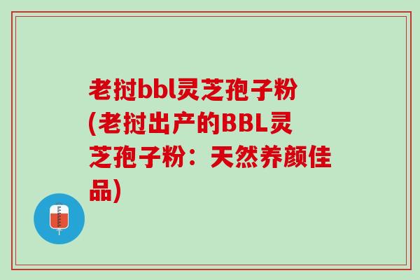 老挝bbl灵芝孢子粉(老挝出产的BBL灵芝孢子粉：天然养颜佳品)