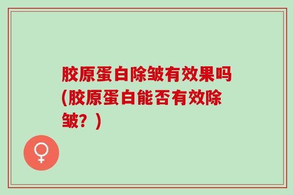胶原蛋白除皱有效果吗(胶原蛋白能否有效除皱？)