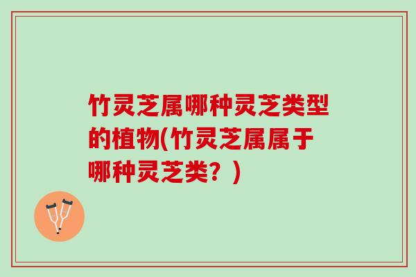竹灵芝属哪种灵芝类型的植物(竹灵芝属属于哪种灵芝类？)